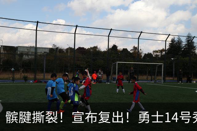 髌腱撕裂！宣布复出！勇士14号秀回来了